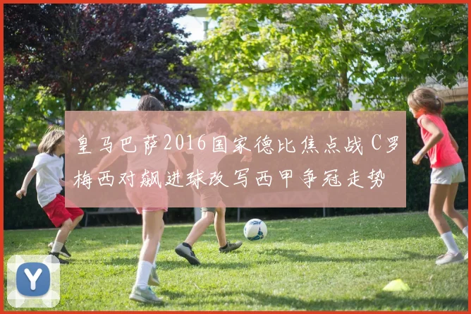 皇马巴萨2016国家德比焦点战 C罗梅西对飙进球改写西甲争冠走势