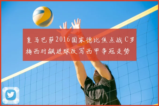 皇马巴萨2016国家德比焦点战 C罗梅西对飙进球改写西甲争冠走势