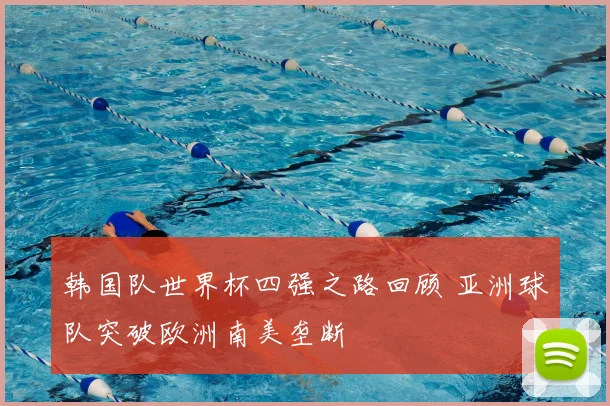 韩国队世界杯四强之路回顾 亚洲球队突破欧洲南美垄断