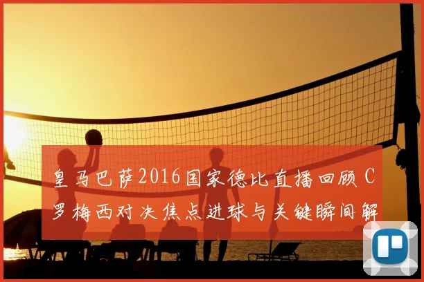 皇马巴萨2016国家德比直播回顾 C罗梅西对决焦点进球与关键瞬间解析