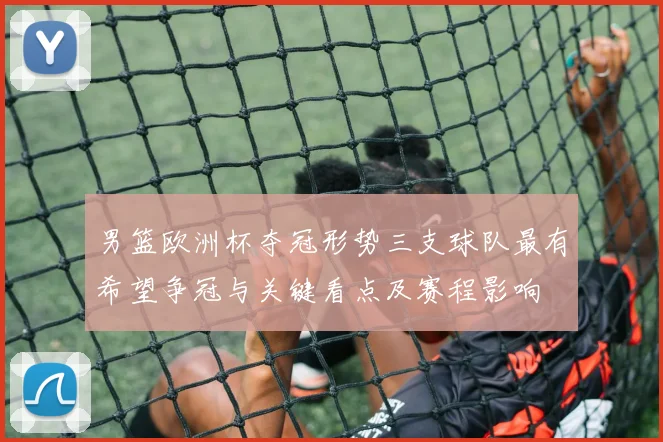 男篮欧洲杯夺冠形势三支球队最有希望争冠与关键看点及赛程影响