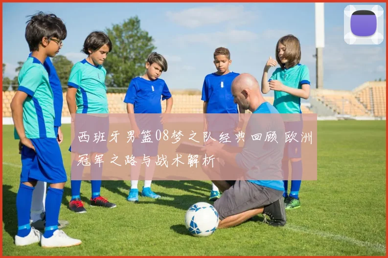 西班牙男篮08梦之队经典回顾 欧洲冠军之路与战术解析