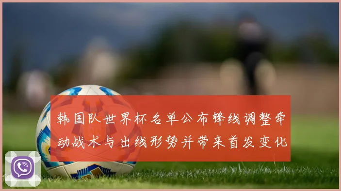 韩国队世界杯名单公布锋线调整牵动战术与出线形势并带来首发变化