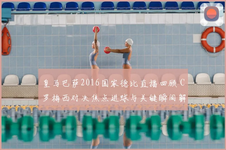 皇马巴萨2016国家德比直播回顾 C罗梅西对决焦点进球与关键瞬间解析