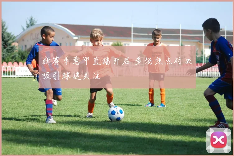 新赛季意甲直播开启 多场焦点对决吸引球迷关注