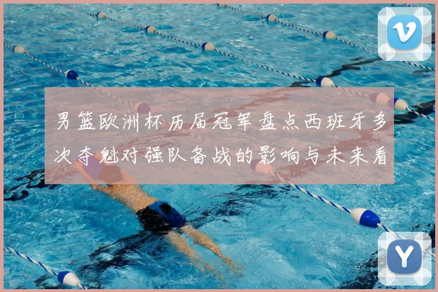 男篮欧洲杯历届冠军盘点西班牙多次夺魁对强队备战的影响与未来看点