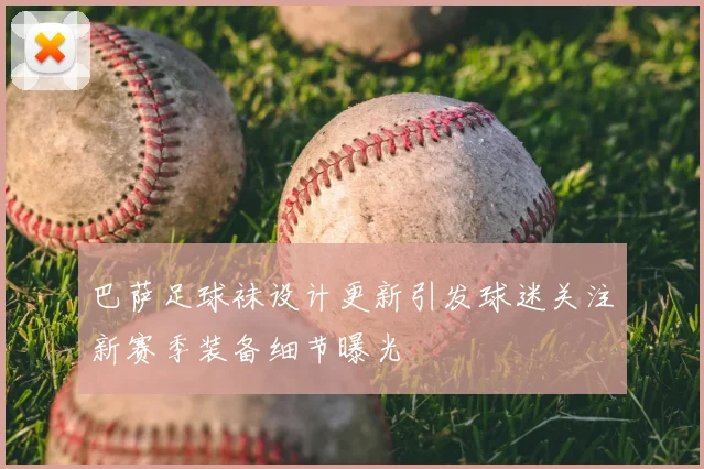 巴萨足球袜设计更新引发球迷关注新赛季装备细节曝光