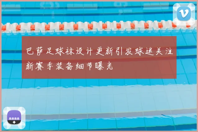 巴萨足球袜设计更新引发球迷关注新赛季装备细节曝光