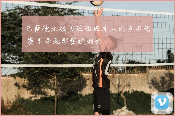 巴萨德比战力压西班牙人比分占优 赛季争冠形势迎利好