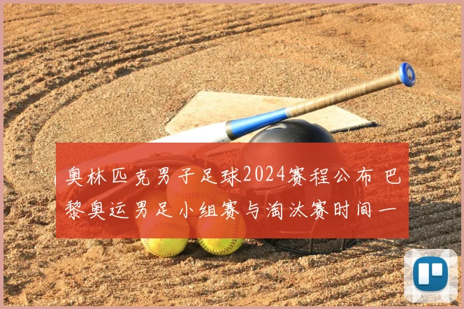 奥林匹克男子足球2024赛程公布 巴黎奥运男足小组赛与淘汰赛时间一览