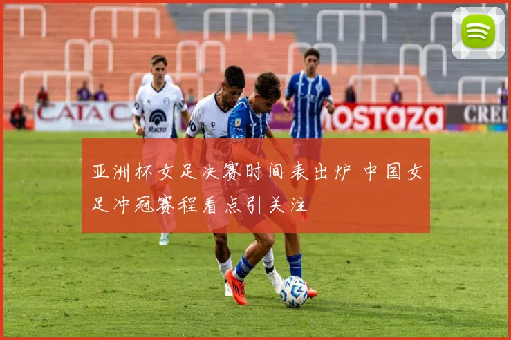 亚洲杯女足决赛时间表出炉 中国女足冲冠赛程看点引关注