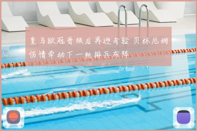 皇马欧冠晋级后再迎考验 贝林厄姆伤情牵动下一轮排兵布阵