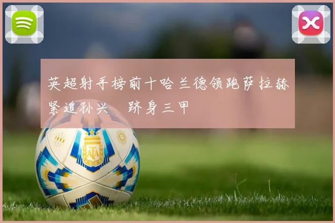 英超射手榜前十哈兰德领跑萨拉赫紧追孙兴慜跻身三甲