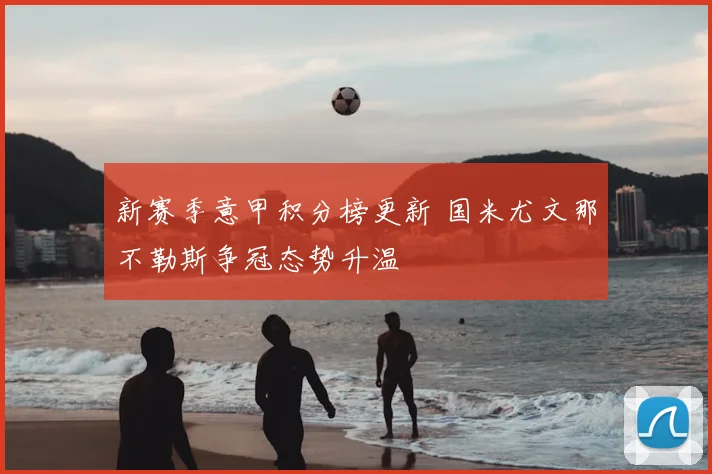 新赛季意甲积分榜更新 国米尤文那不勒斯争冠态势升温