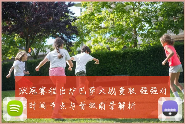 欧冠赛程出炉巴萨大战曼联 强强对话时间节点与晋级前景解析