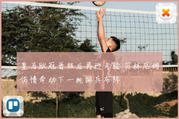 皇马欧冠晋级后再迎考验 贝林厄姆伤情牵动下一轮排兵布阵