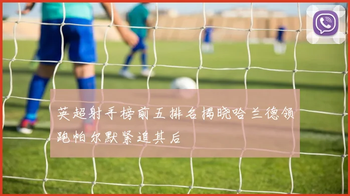 英超射手榜前五排名揭晓哈兰德领跑帕尔默紧追其后