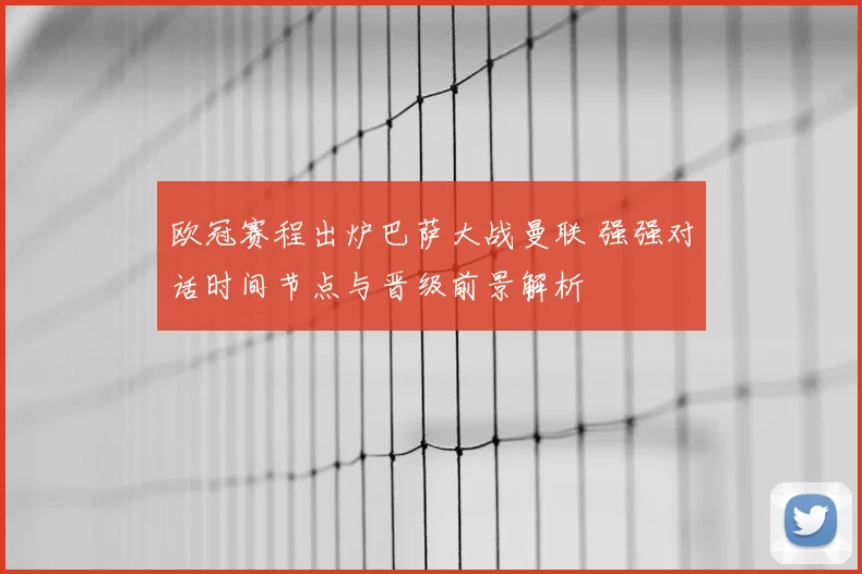 欧冠赛程出炉巴萨大战曼联 强强对话时间节点与晋级前景解析