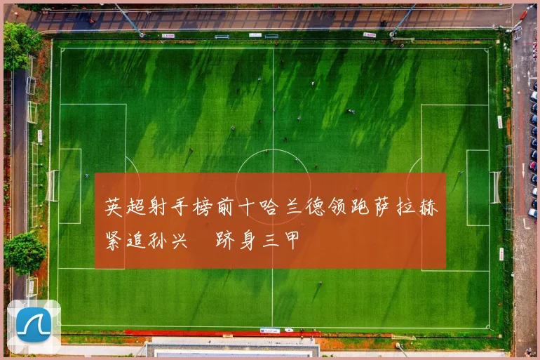 英超射手榜前十哈兰德领跑萨拉赫紧追孙兴慜跻身三甲