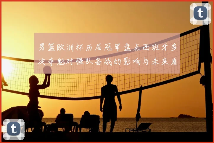 男篮欧洲杯历届冠军盘点西班牙多次夺魁对强队备战的影响与未来看点