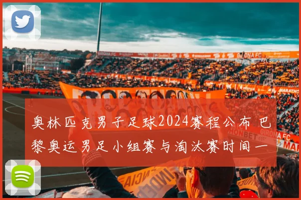 奥林匹克男子足球2024赛程公布 巴黎奥运男足小组赛与淘汰赛时间一览