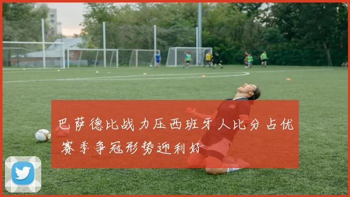 巴萨德比战力压西班牙人比分占优 赛季争冠形势迎利好