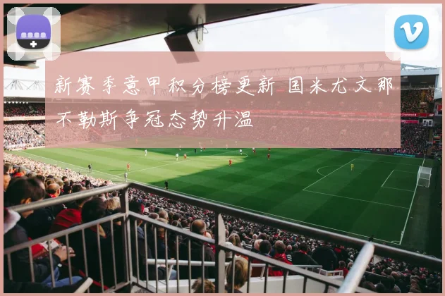 新赛季意甲积分榜更新 国米尤文那不勒斯争冠态势升温