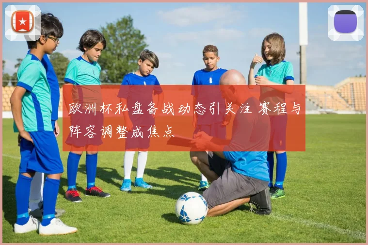 欧洲杯私盘备战动态引关注 赛程与阵容调整成焦点