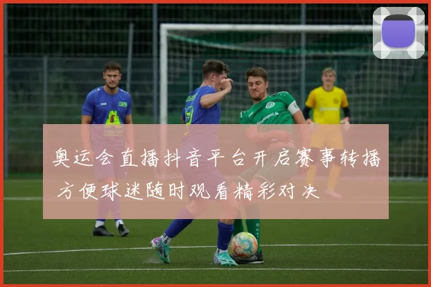 奥运会直播抖音平台开启赛事转播 方便球迷随时观看精彩对决
