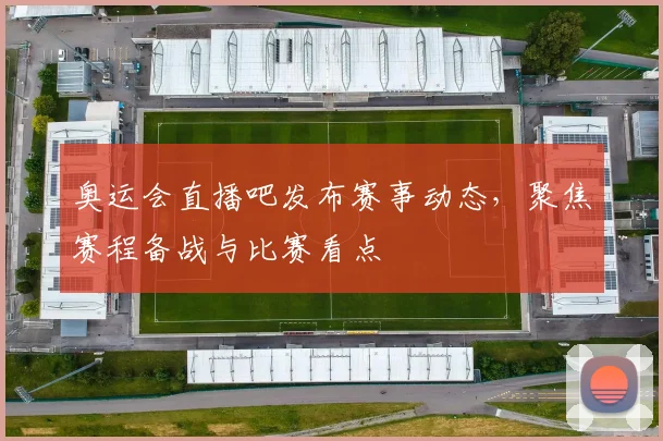 奥运会直播吧发布赛事动态,聚焦赛程备战与比赛看点