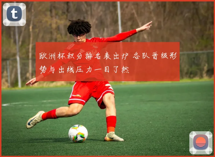 欧洲杯积分排名表出炉 各队晋级形势与出线压力一目了然