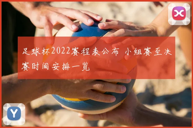 足球杯2022赛程表公布 小组赛至决赛时间安排一览