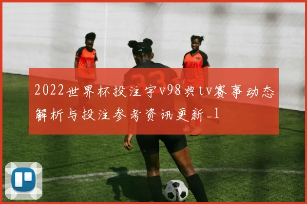 2022世界杯投注宇v98典tv赛事动态解析与投注参考资讯更新_1