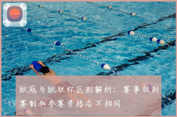 欧冠与欧联杯区别解析:赛事级别赛制和参赛资格各不相同