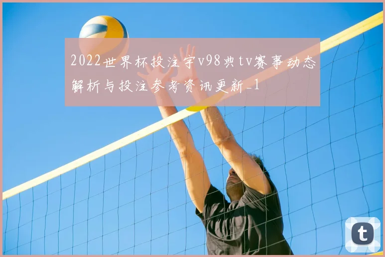 2022世界杯投注宇v98典tv赛事动态解析与投注参考资讯更新_1