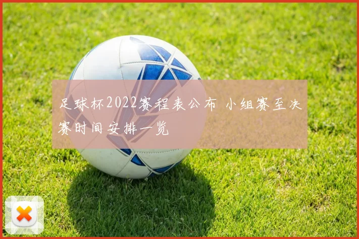 足球杯2022赛程表公布 小组赛至决赛时间安排一览