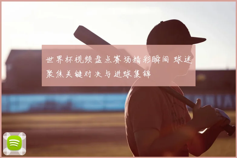 世界杯视频盘点赛场精彩瞬间 球迷聚焦关键对决与进球集锦