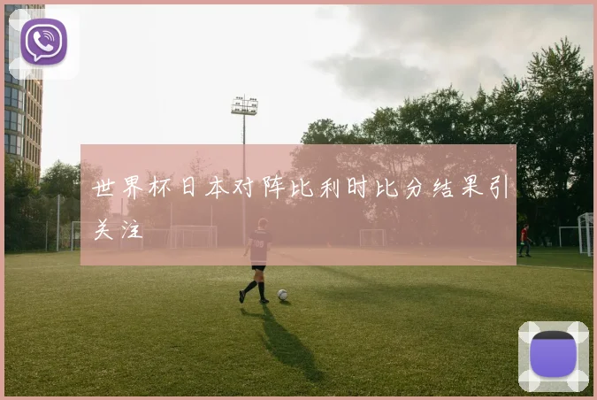 世界杯日本对阵比利时比分结果引关注