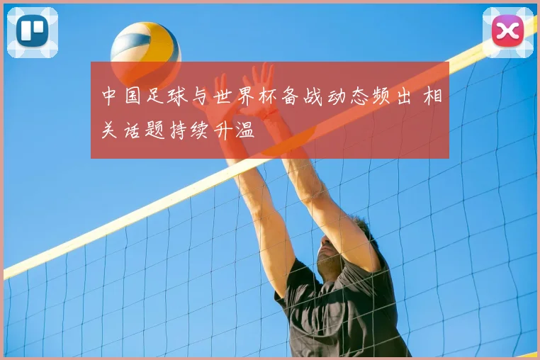 中国足球与世界杯备战动态频出 相关话题持续升温