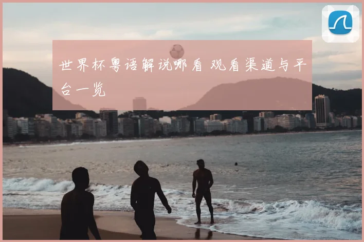 世界杯粤语解说哪看 观看渠道与平台一览