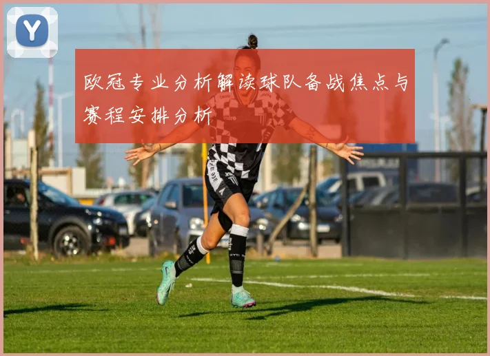 欧冠专业分析解读球队备战焦点与赛程安排分析
